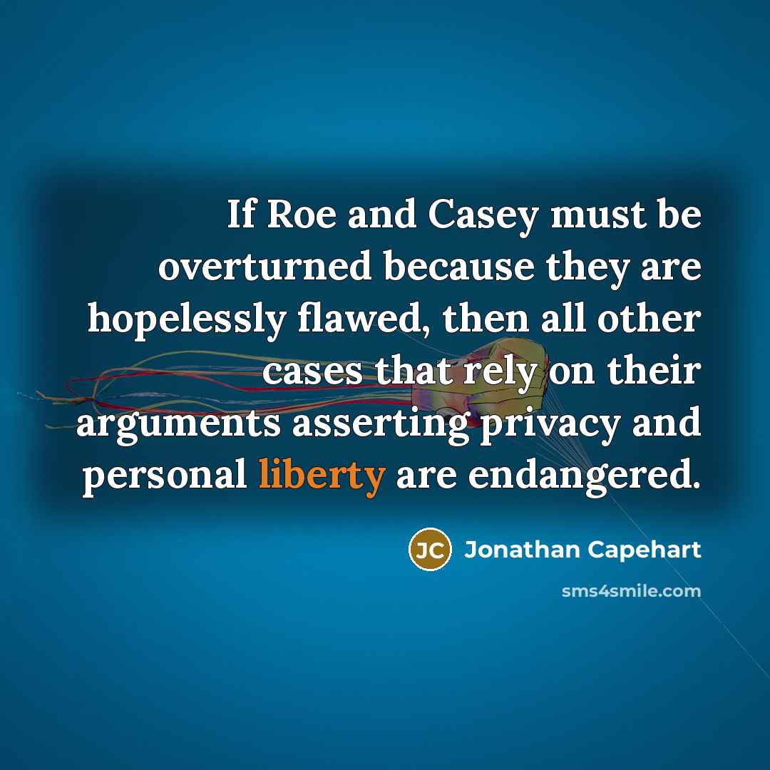 “If Roe and Casey must be overturned because they are hopelessly flawed, then all other cases that rely on their arguments asserting privacy and personal liberty are endangered.” quote by Jonathan Capehart