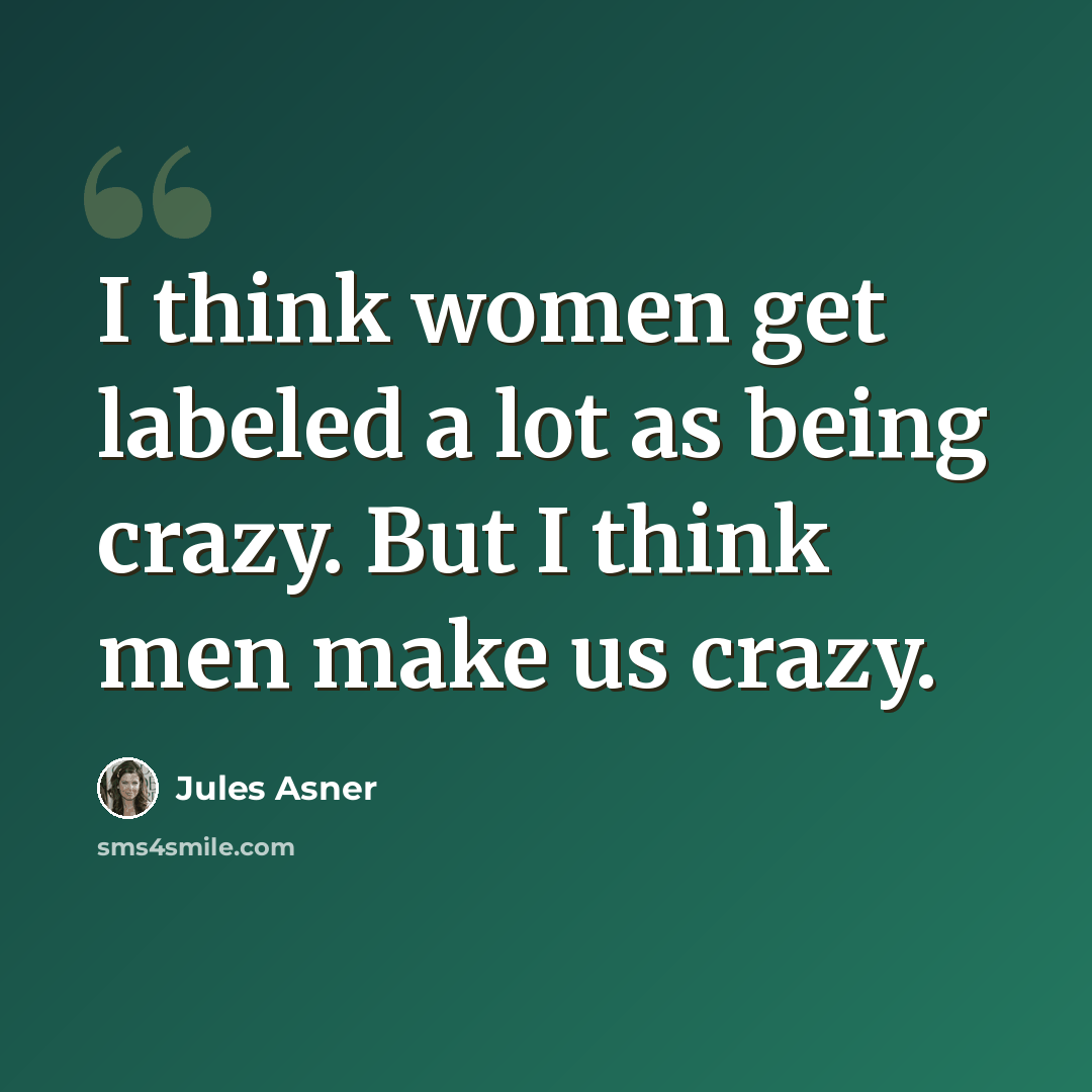 “I think women get labeled a lot as being crazy. But I think men make us crazy.” quote by Jules Asner