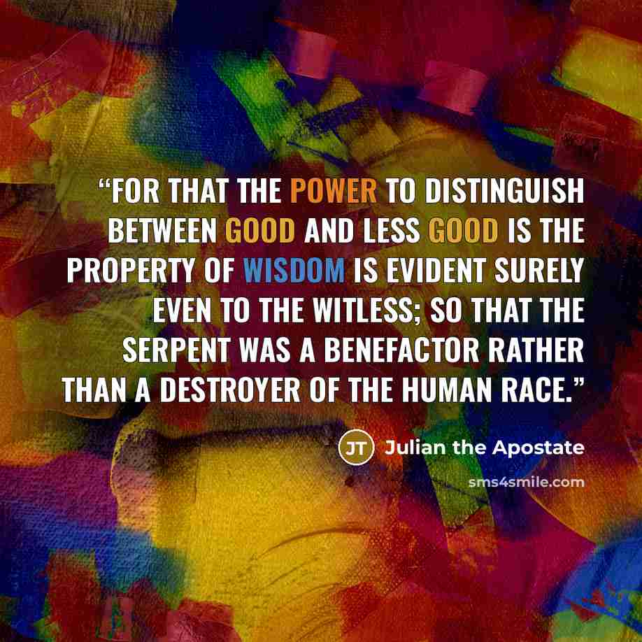 “For that the power to distinguish between good and less good is the property of wisdom is evident surely even to the witless; so that the serpent was a benefactor rather than a destroyer of the human race.” quote by Julian the Apostate