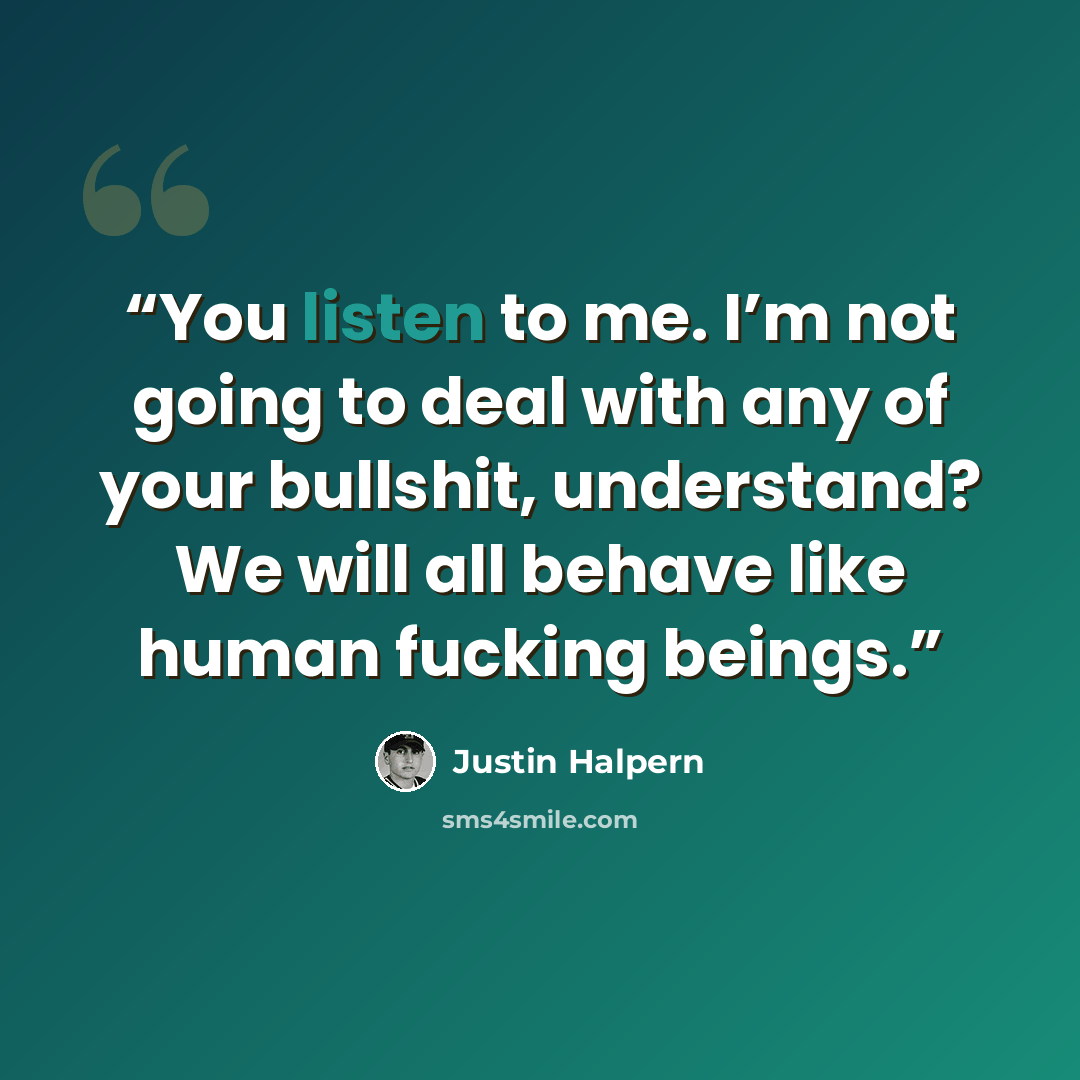 “You listen to me. I’m not going to deal with any of your bullshit, understand? We will all behave like human fucking beings.” quote by Justin Halpern