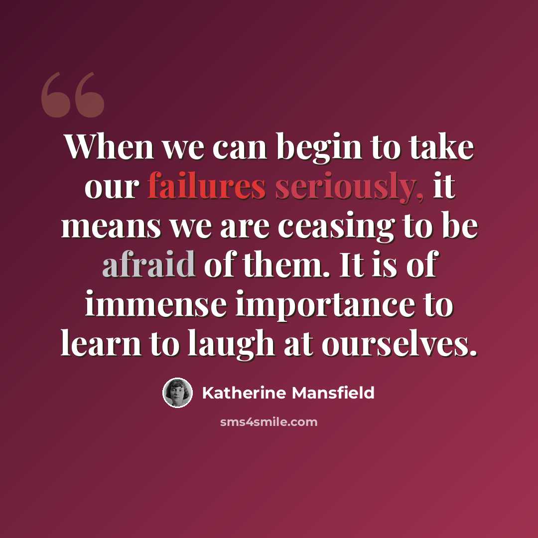 “When we can begin to take our failures seriously, it means we are ceasing to be afraid of them. It is of immense importance to learn to laugh at ourselves.” quote by Katherine Mansfield