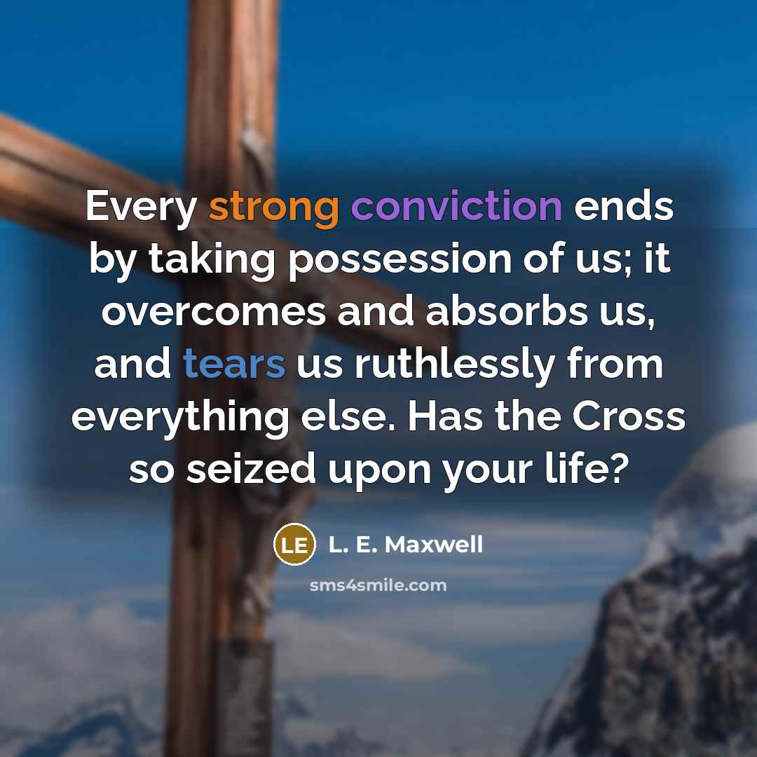 “Every strong conviction ends by taking possession of us; it overcomes and absorbs us, and tears us ruthlessly from everything else. Has the Cross so seized upon your life?” quote by L. E. Maxwell