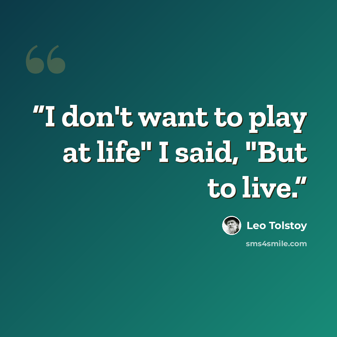 “I don't want to play at life" I said, "But to live.” quote by Leo Tolstoy
