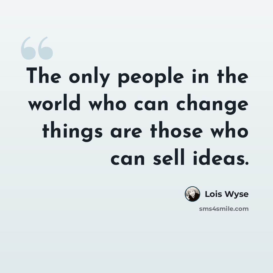 “The only people in the world who can change things are those who can sell ideas.” quote by Lois Wyse