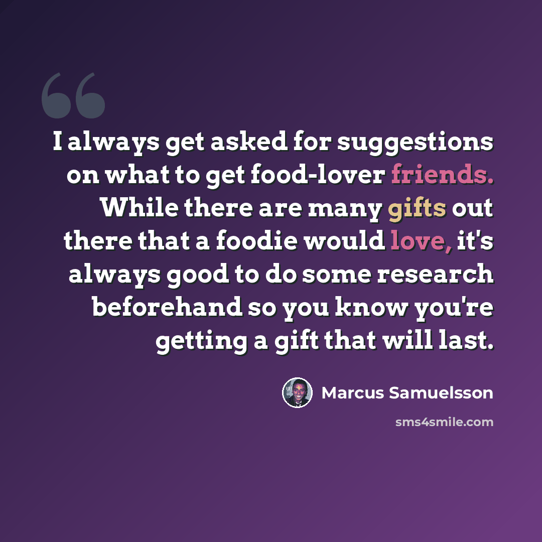 “I always get asked for suggestions on what to get food-lover friends. While there are many gifts out there that a foodie would love, it's always good to do some research beforehand so you know you're getting a gift that will last.” quote by Marcus Samuelsson