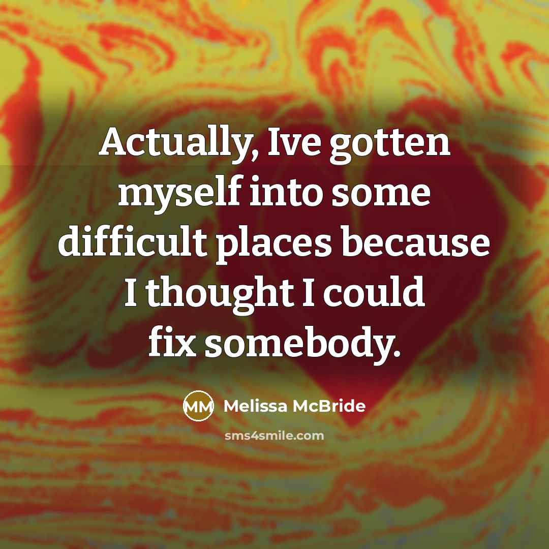 “Actually, Ive gotten myself into some difficult places because I thought I could fix somebody.” quote by Melissa McBride