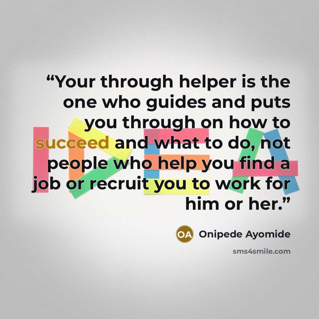 “Your through helper is the one who guides and puts you through on how to succeed and what to do, not people who help you find a job or recruit you to work for him or her.” quote by Onipede Ayomide