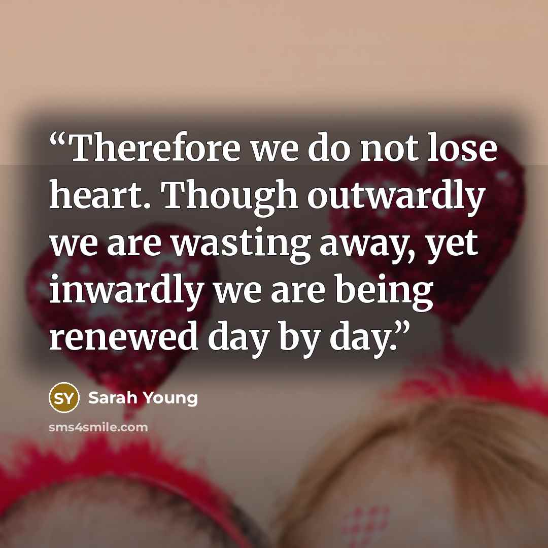 “Therefore we do not lose heart. Though outwardly we are wasting away, yet inwardly we are being renewed day by day.” quote by Sarah Young