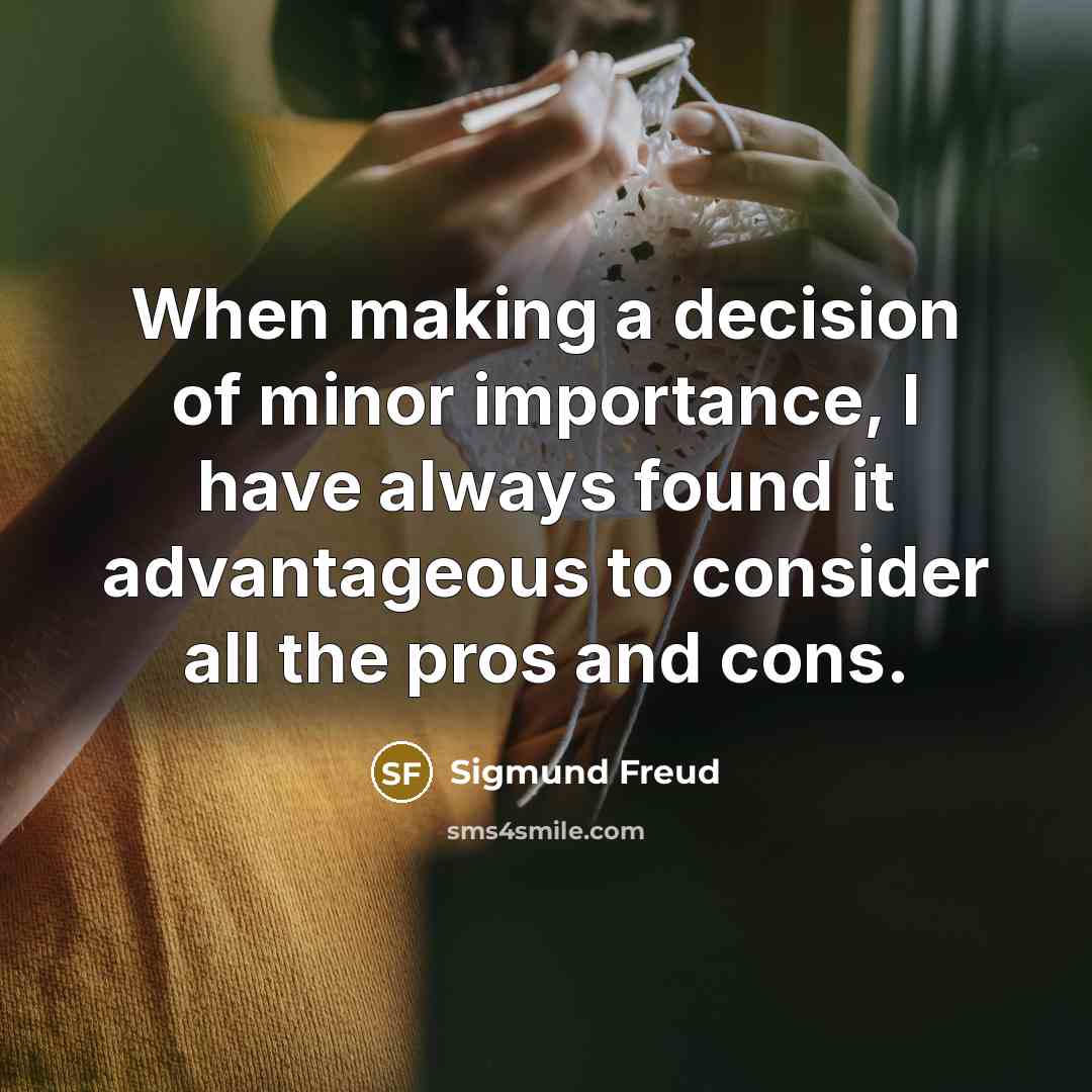 “When making a decision of minor importance, I have always found it advantageous to consider all the pros and cons.” quote by Sigmund Freud