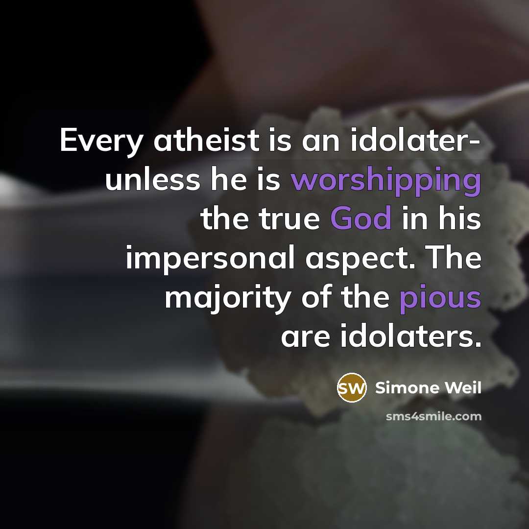 “Every atheist is an idolater- unless he is worshipping the true God in his impersonal aspect. The majority of the pious are idolaters.” quote by Simone Weil