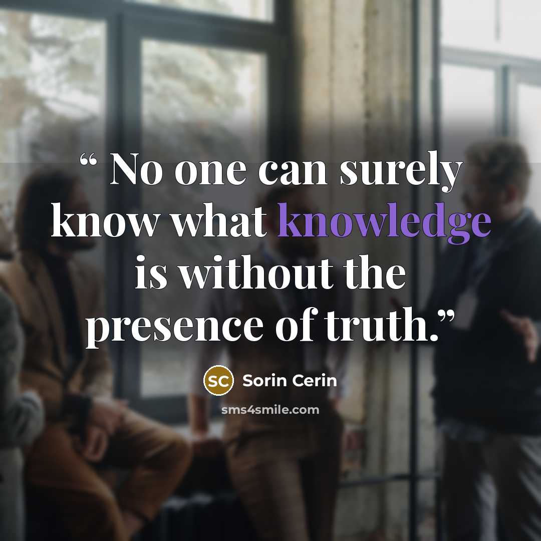 “No one can surely know what knowledge is without the presence of truth.” quote by Sorin Cerin