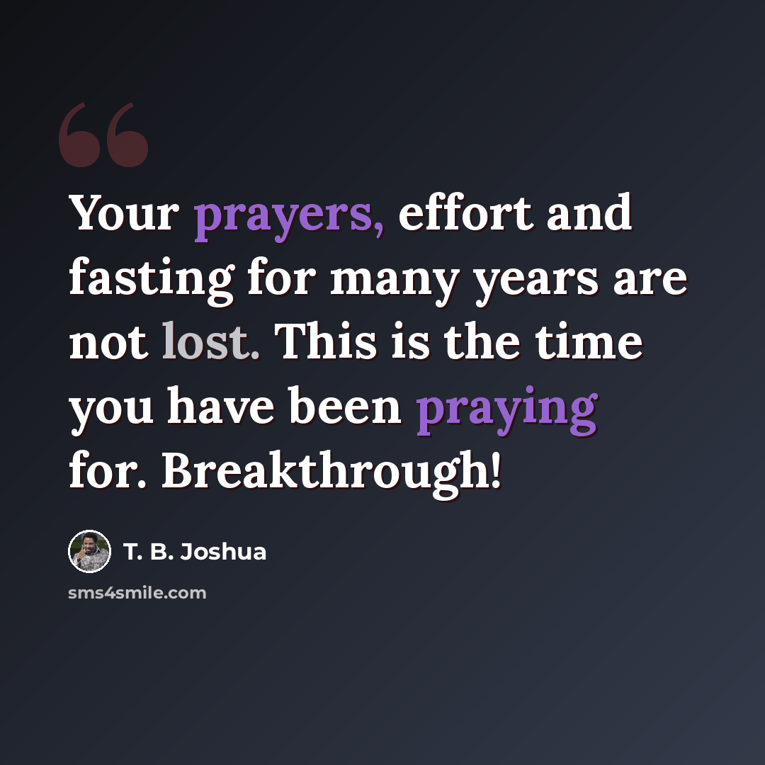 “Your prayers, effort and fasting for many years are not lost. This is the time you have been praying for. Breakthrough!” quote by T. B. Joshua