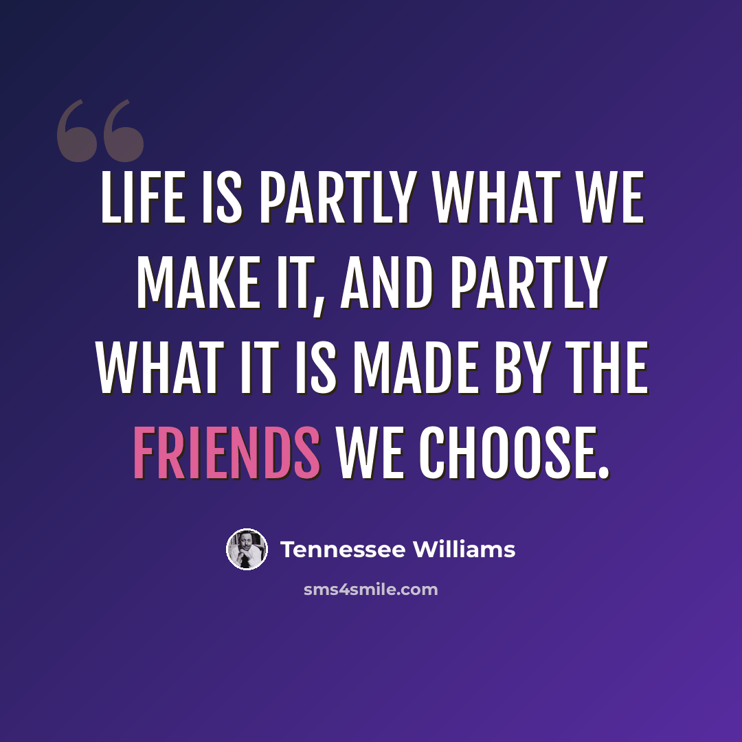 “Life is partly what we make it, and partly what it is made by the friends we choose.” quote by Tennessee Williams