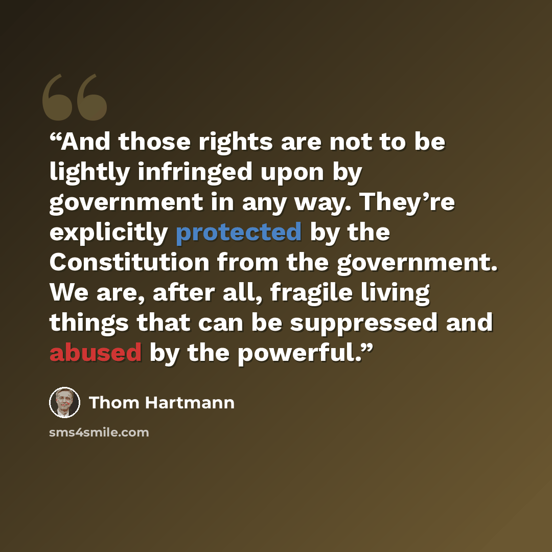 “And those rights are not to be lightly infringed upon by government in any way. They’re explicitly protected by the Constitution from the government. We are, after all, fragile living things that can be suppressed and abused by the powerful.” quote by Thom Hartmann