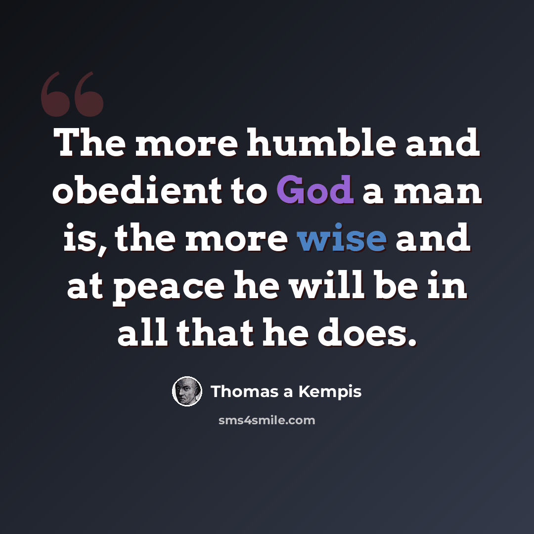 “The more humble and obedient to God a man is, the more wise and at peace he will be in all that he does.” quote by Thomas a Kempis