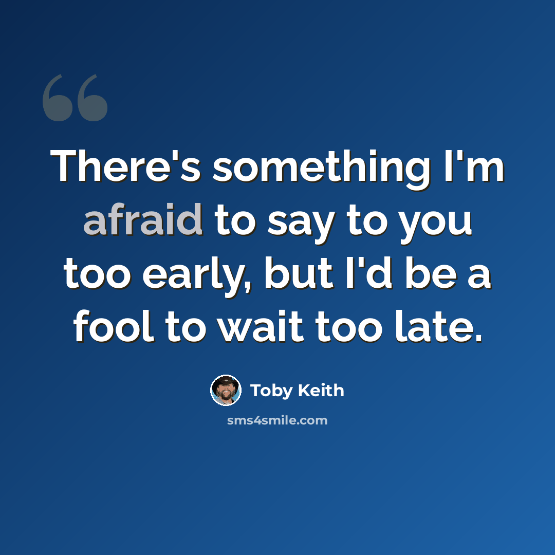 “There's something I'm afraid to say to you too early, but I'd be a fool to wait too late.” quote by Toby Keith