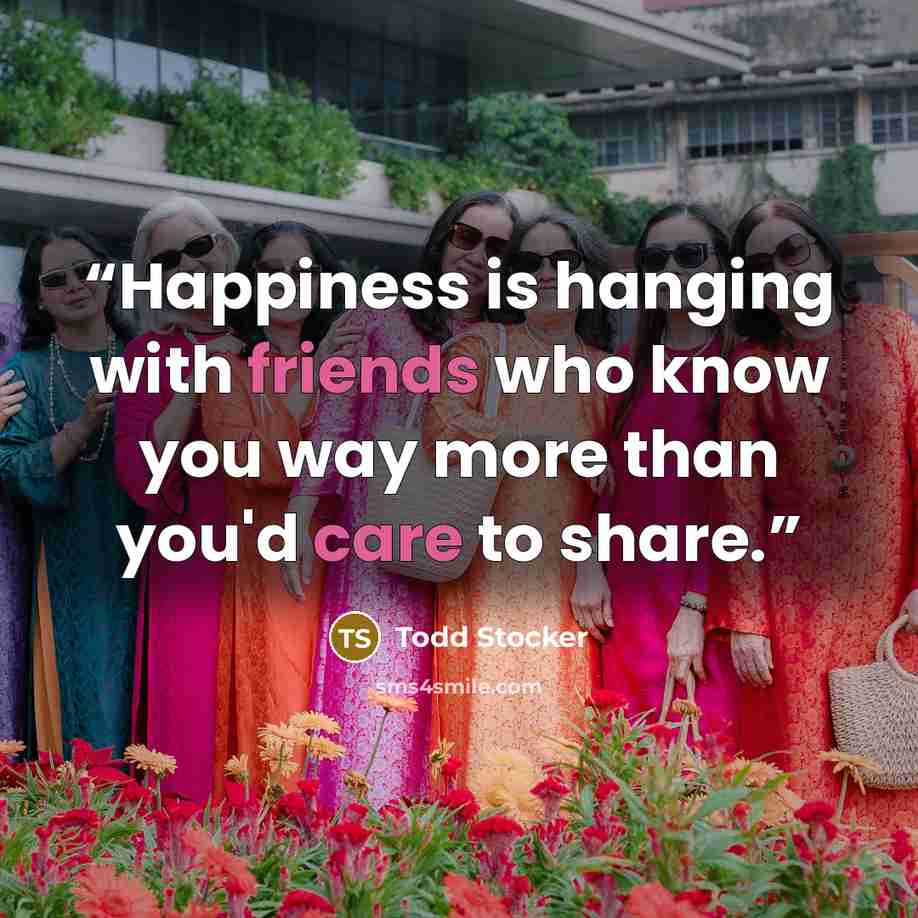 “Happiness is hanging with friends who know you way more than you'd care to share.” quote by Todd Stocker