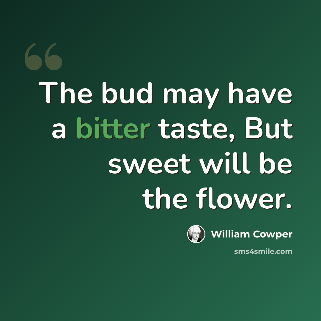 “The bud may have a bitter taste, But sweet will be the flower.” quote by William Cowper