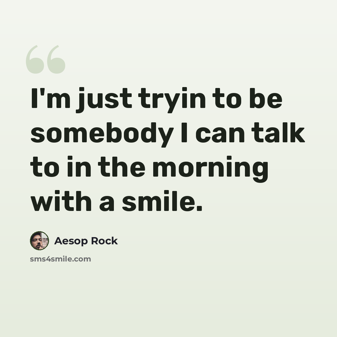 “I'm just tryin to be somebody I can talk to in the morning with a smile.” quote by Aesop Rock