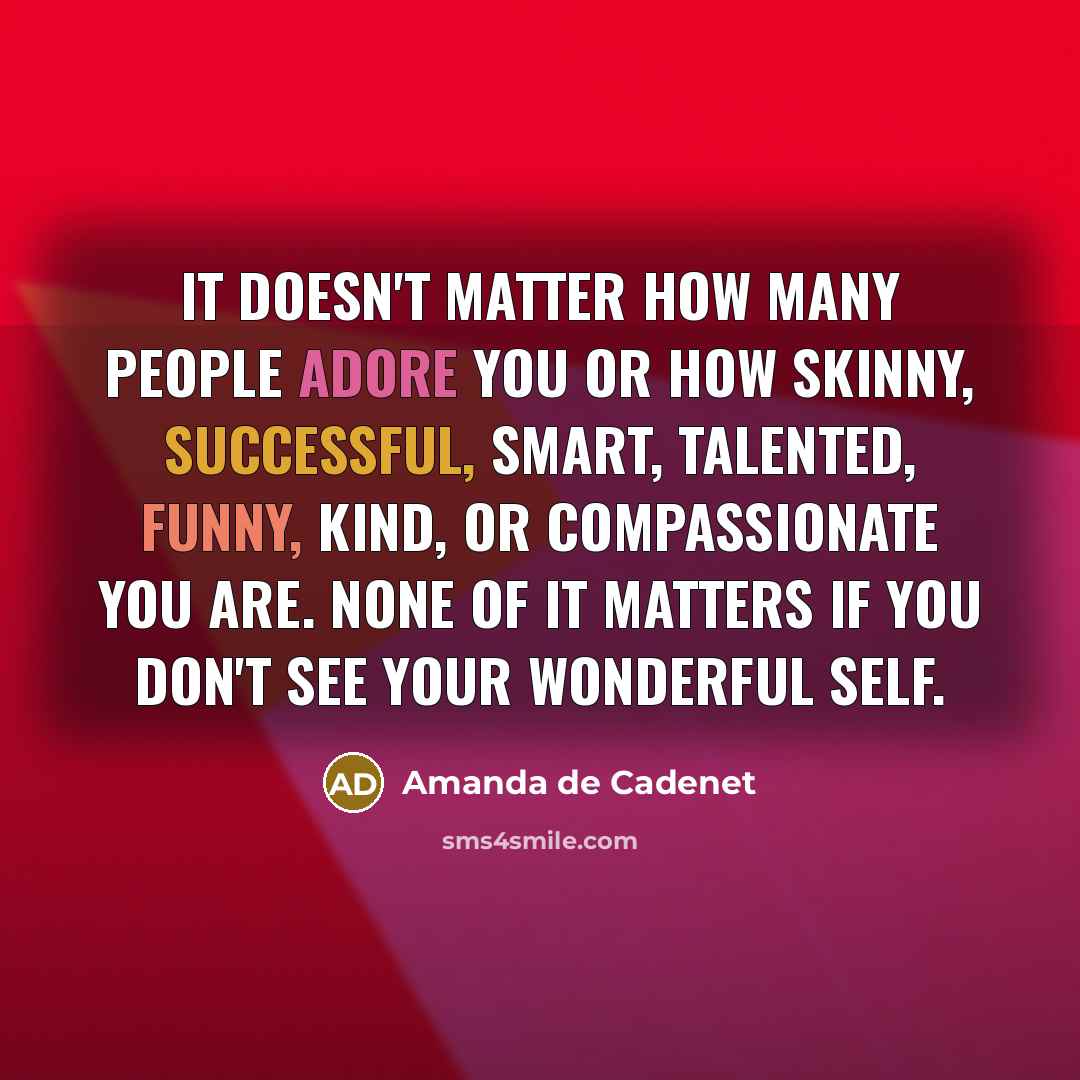 “It doesn't matter how many people adore you or how skinny, successful, smart, talented, funny, kind, or compassionate you are. None of it matters if you don't see your wonderful self.” quote by Amanda de Cadenet