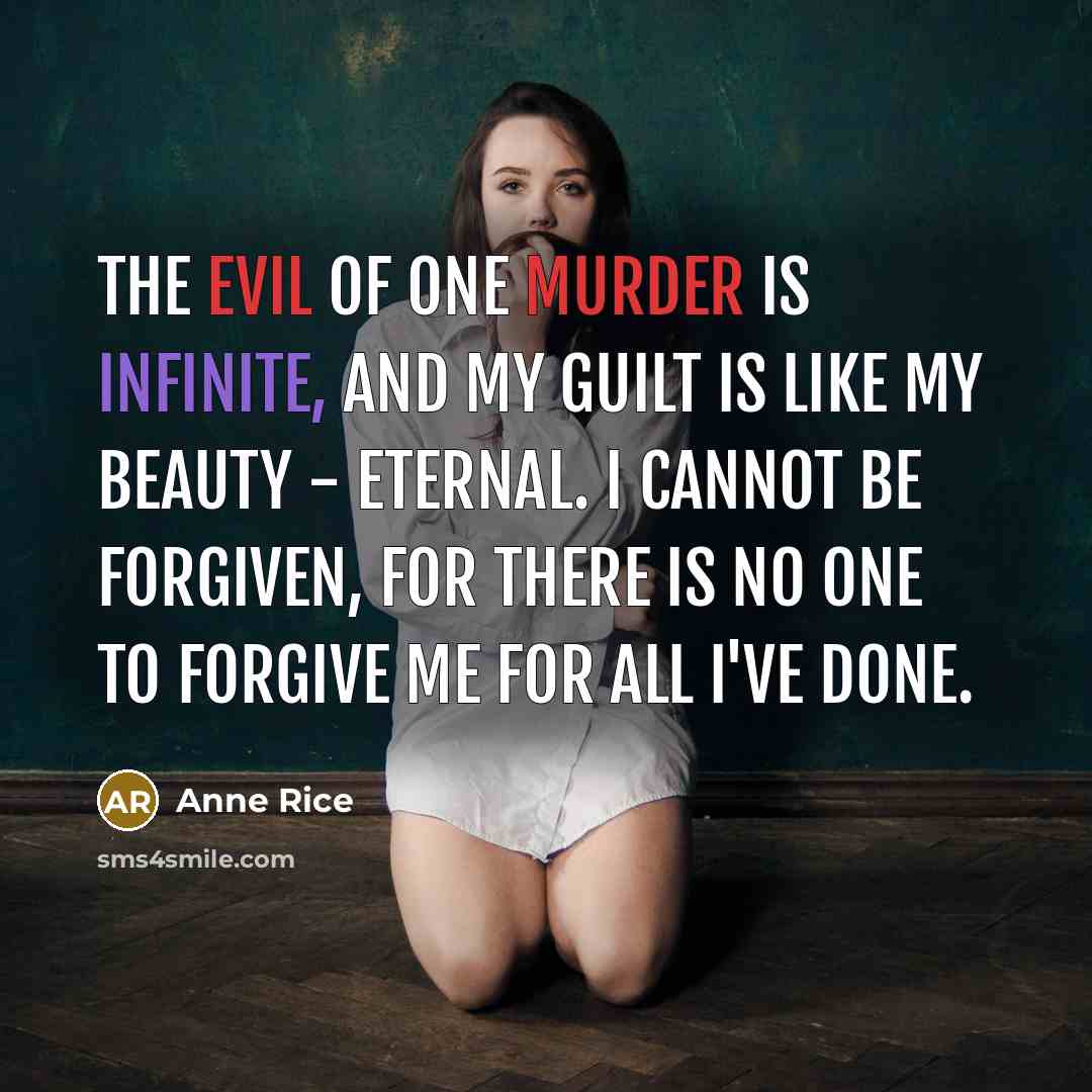 “The evil of one murder is infinite, and my guilt is like my beauty - eternal. I cannot be forgiven, for there is no one to forgive me for all I've done.” quote by Anne Rice