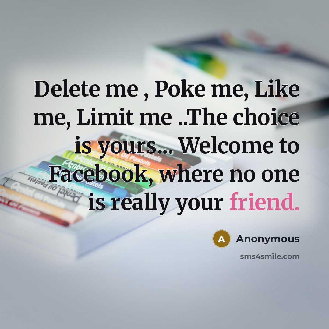 “Delete me , Poke me, Like me, Limit me ..The choice is yours... Welcome to Facebook, where no one is really your friend.” quote by Anonymous