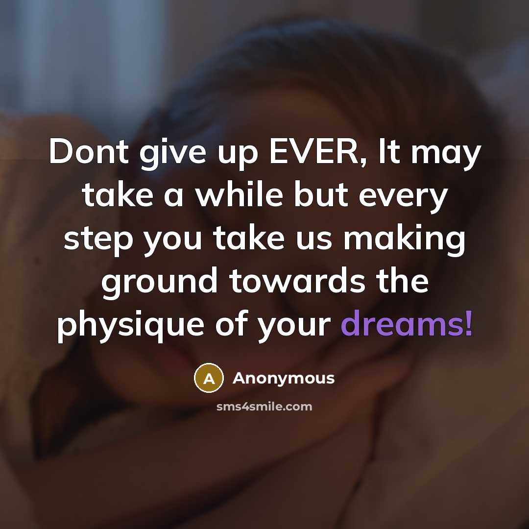 “Dont give up EVER, It may take a while but every step you take us making ground towards the physique of your dreams!” quote by Anonymous