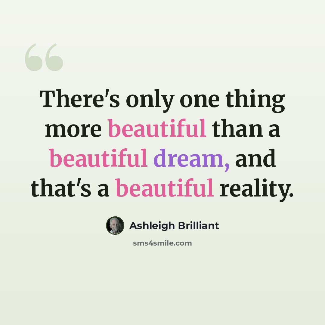 “There's only one thing more beautiful than a beautiful dream, and that's a beautiful reality.” quote by Ashleigh Brilliant