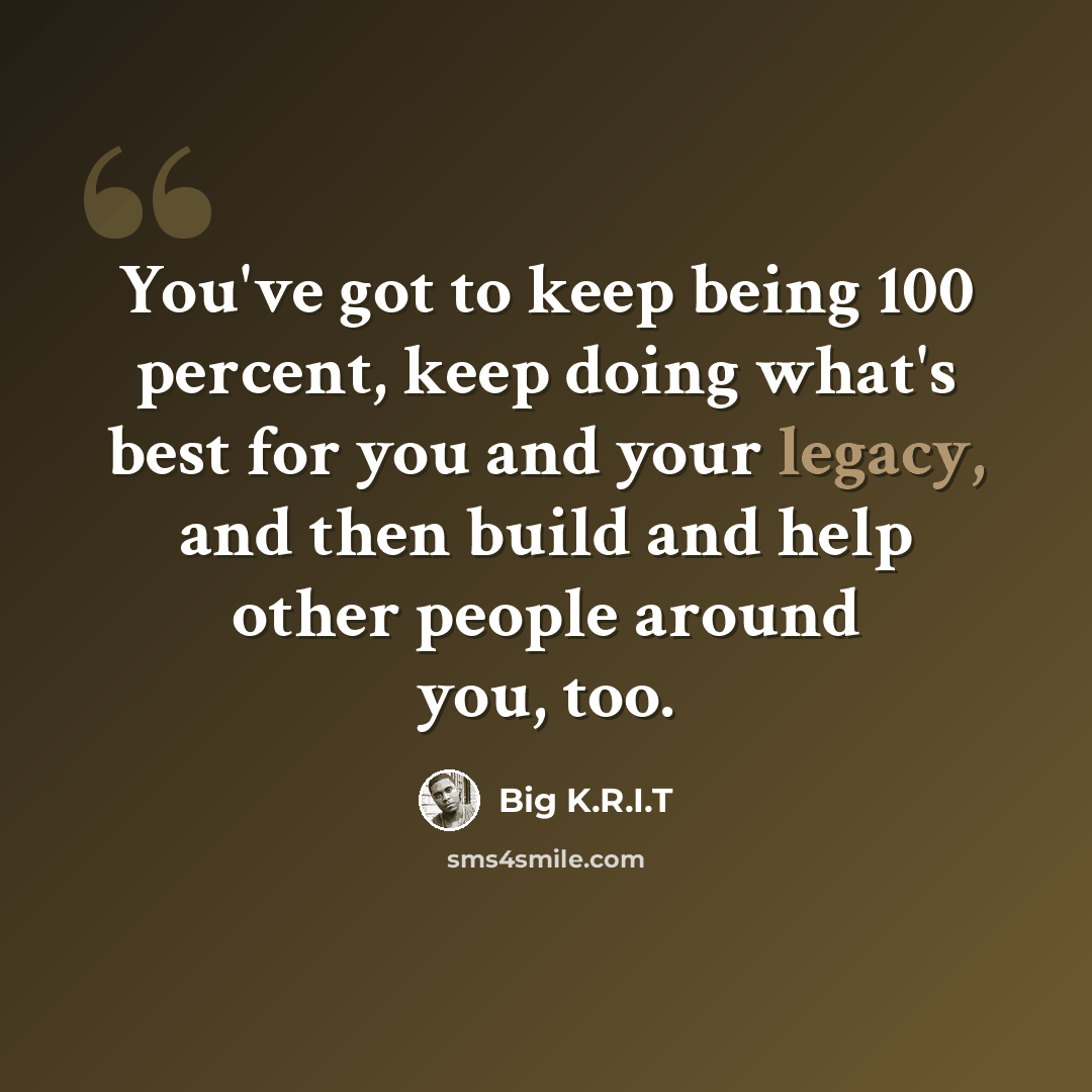 “You've got to keep being 100 percent, keep doing what's best for you and your legacy, and then build and help other people around you, too.” quote by Big K.R.I.T