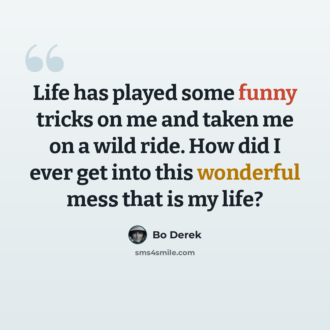 “Life has played some funny tricks on me and taken me on a wild ride. How did I ever get into this wonderful mess that is my life?” quote by Bo Derek