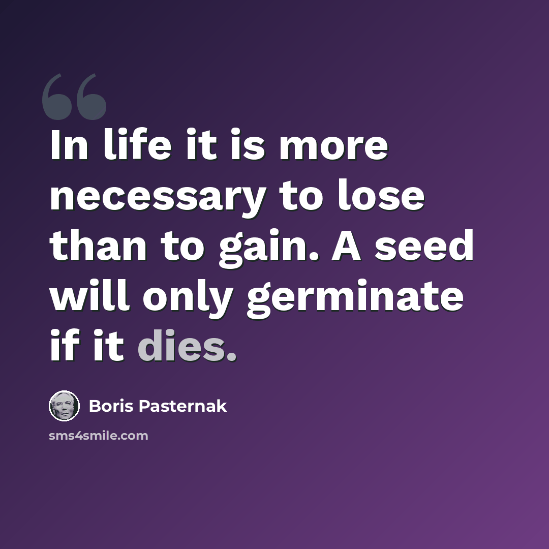 “In life it is more necessary to lose than to gain. A seed will only germinate if it dies.” quote by Boris Pasternak