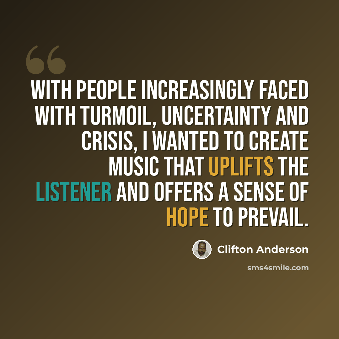 “With people increasingly faced with turmoil, uncertainty and crisis, I wanted to create music that uplifts the listener and offers a sense of hope to prevail.” quote by Clifton Anderson