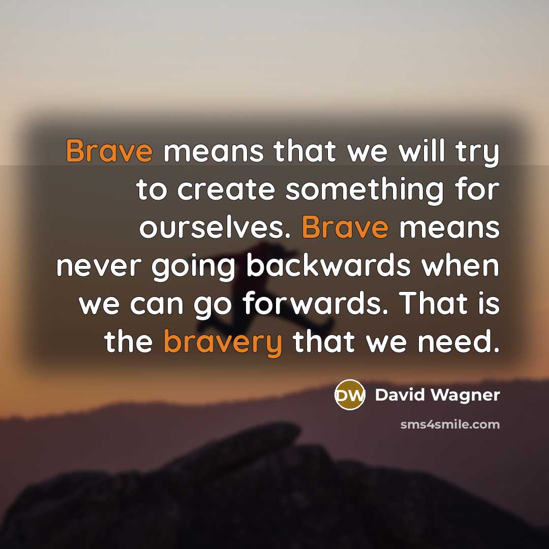 “Brave means that we will try to create something for ourselves. Brave means never going backwards when we can go forwards. That is the bravery that we need.” quote by David Wagner