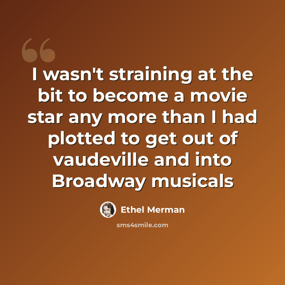 “I wasn't straining at the bit to become a movie star any more than I had plotted to get out of vaudeville and into Broadway musicals” quote by Ethel Merman