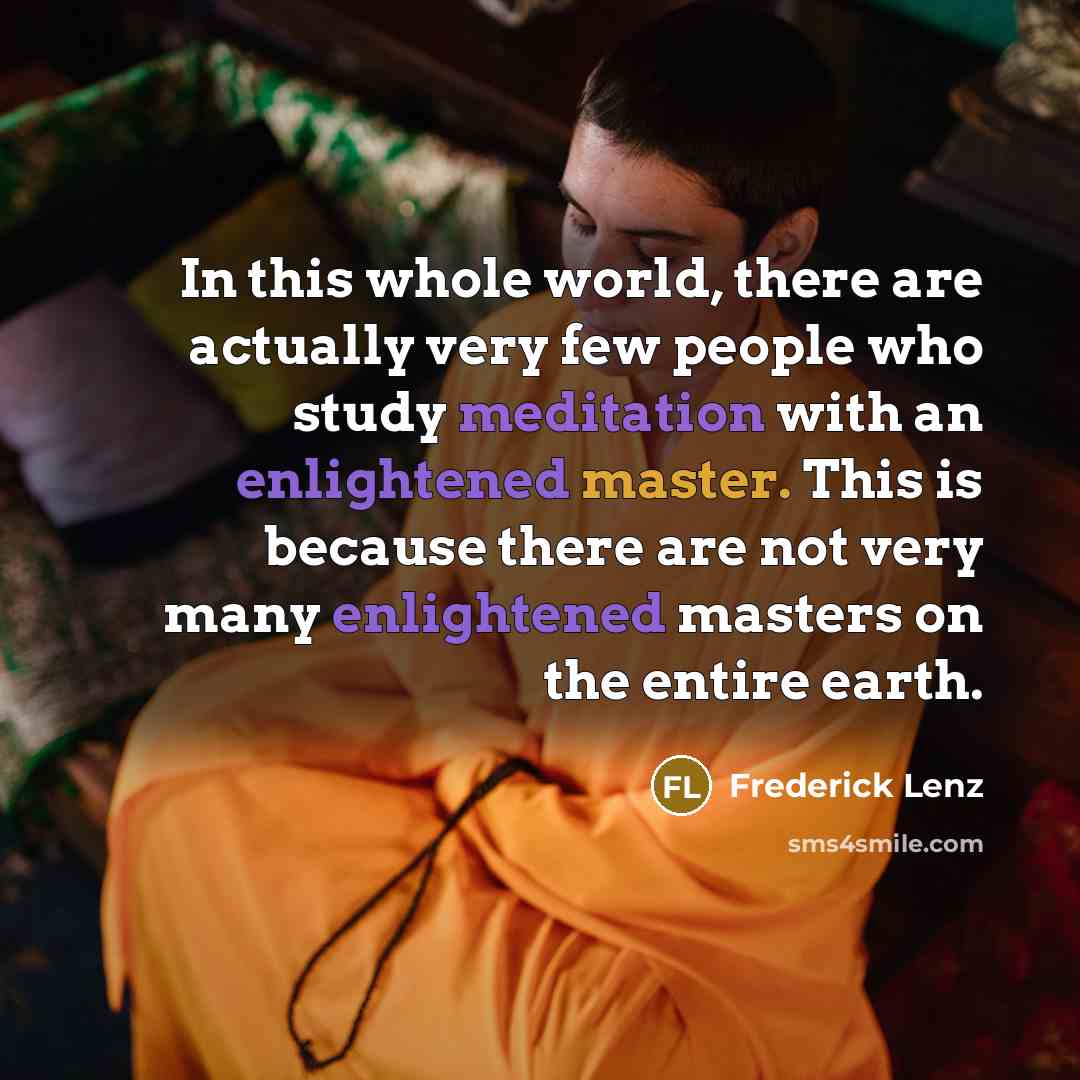 “In this whole world, there are actually very few people who study meditation with an enlightened master. This is because there are not very many enlightened masters on the entire earth.” quote by Frederick Lenz