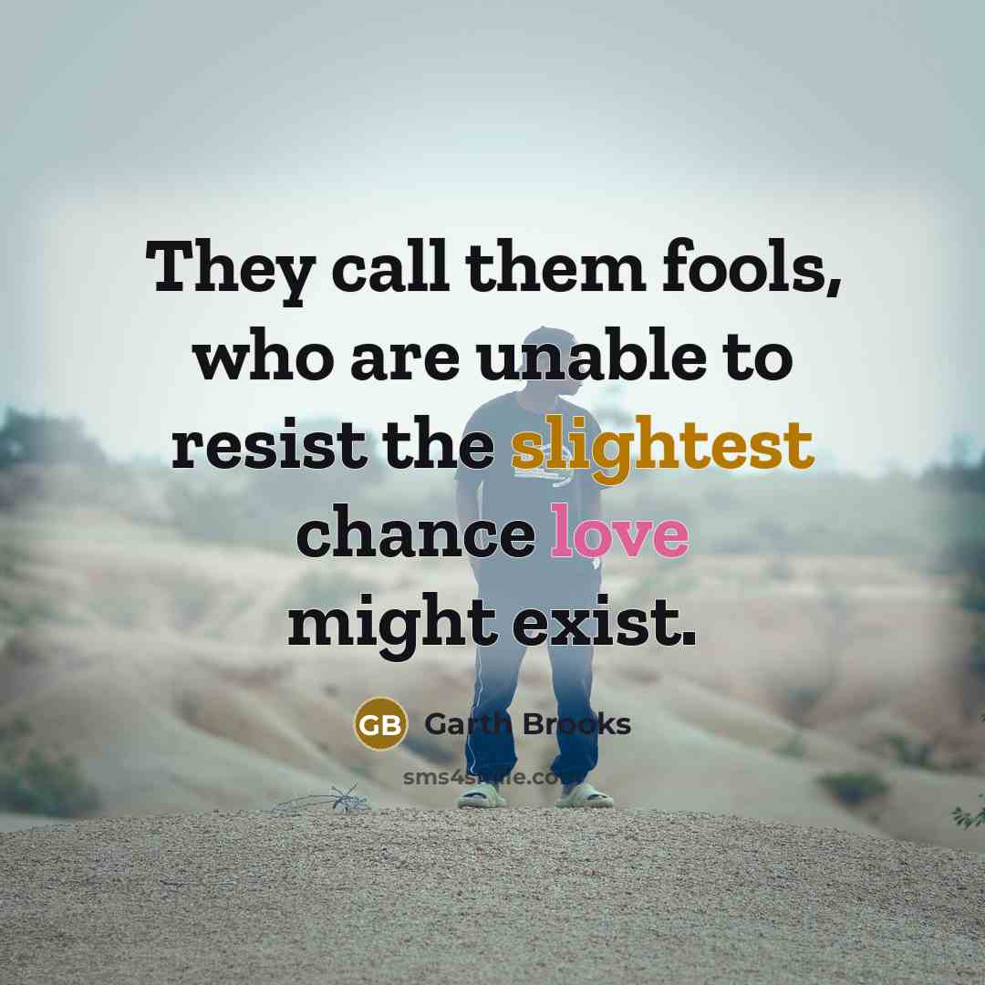 “They call them fools, who are unable to resist the slightest chance love might exist.” quote by Garth Brooks