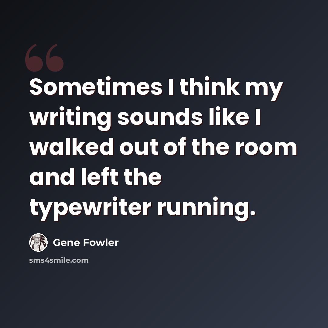 “Sometimes I think my writing sounds like I walked out of the room and left the typewriter running.” quote by Gene Fowler