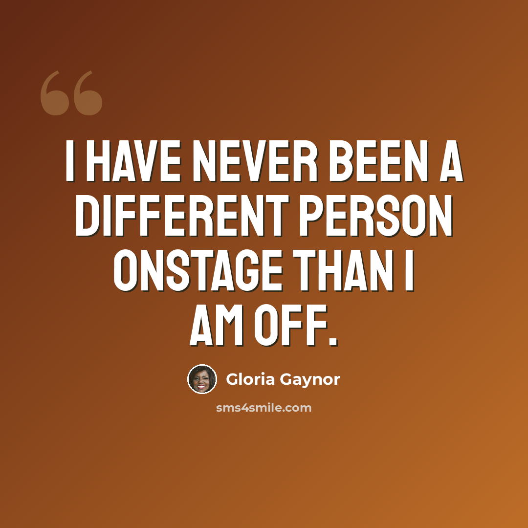 “I have never been a different person onstage than I am off.” quote by Gloria Gaynor