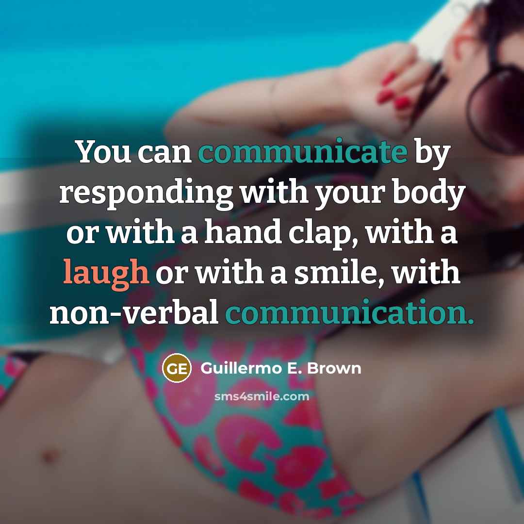 “You can communicate by responding with your body or with a hand clap, with a laugh or with a smile, with non-verbal communication.” quote by Guillermo E. Brown