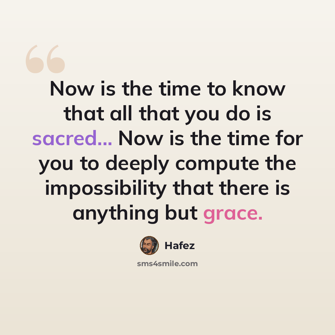 “Now is the time to know that all that you do is sacred... Now is the time for you to deeply compute the impossibility that there is anything but grace.” quote by Hafez