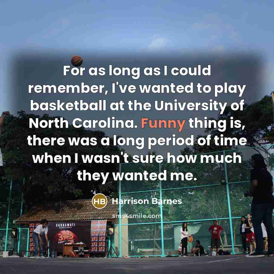 “For as long as I could remember, I've wanted to play basketball at the University of North Carolina. Funny thing is, there was a long period of time when I wasn't sure how much they wanted me.” quote by Harrison Barnes