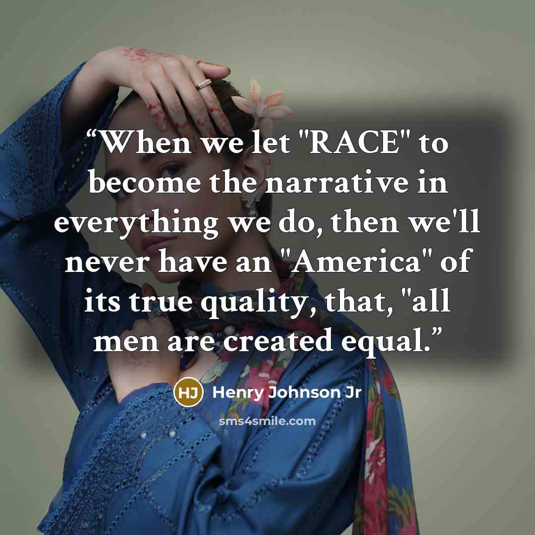 “When we let "RACE" to become the narrative in everything we do, then we'll never have an "America" of its true quality, that, "all men are created equal.” quote by Henry Johnson Jr