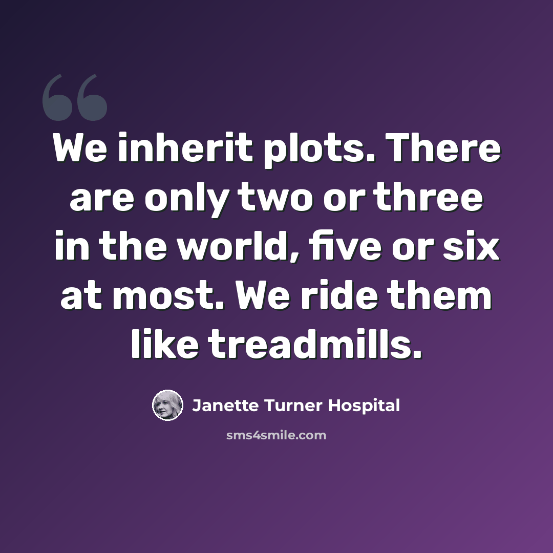 “We inherit plots. There are only two or three in the world, five or six at most. We ride them like treadmills.” quote by Janette Turner Hospital