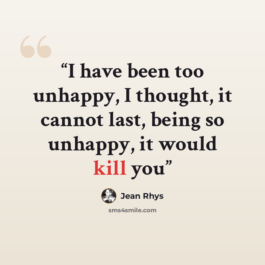 “I have been too unhappy, I thought, it cannot last, being so unhappy, it would kill you” quote by Jean Rhys
