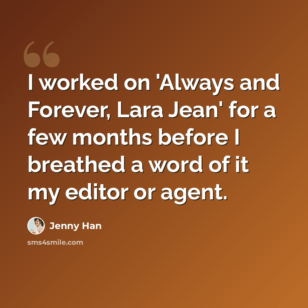 “I worked on 'Always and Forever, Lara Jean' for a few months before I breathed a word of it my editor or agent.” quote by Jenny Han