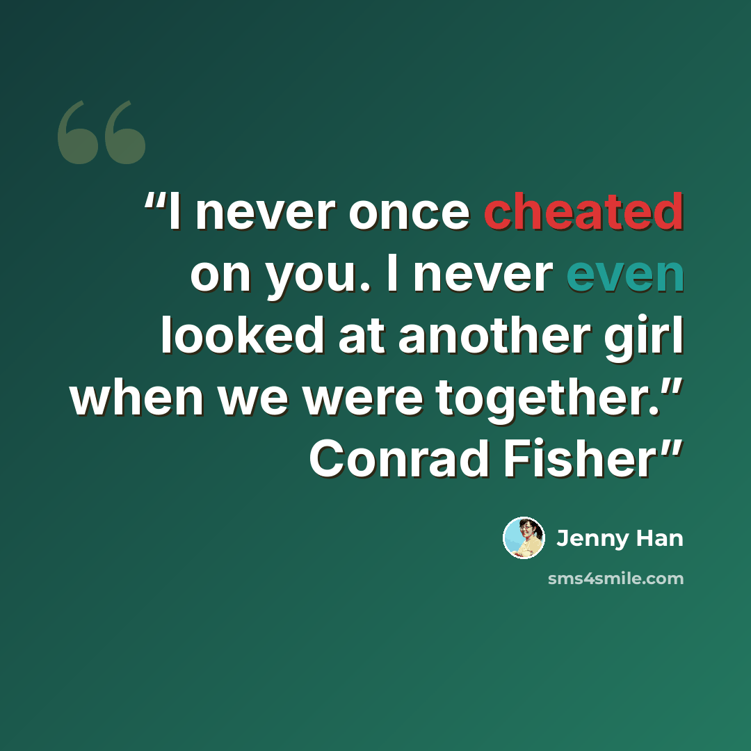 “I never once cheated on you. I never even looked at another girl when we were together.” Conrad Fisher” quote by Jenny Han
