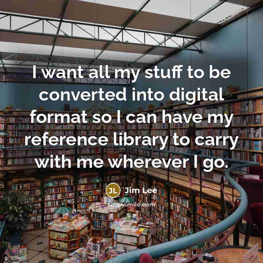 “I want all my stuff to be converted into digital format so I can have my reference library to carry with me wherever I go.” quote by Jim Lee