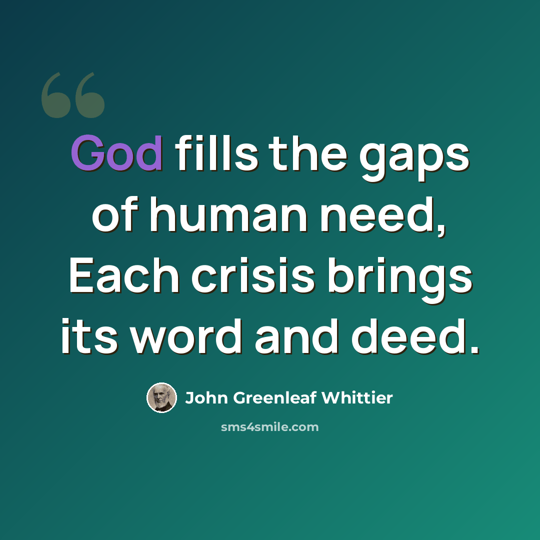 “God fills the gaps of human need, Each crisis brings its word and deed.” quote by John Greenleaf Whittier