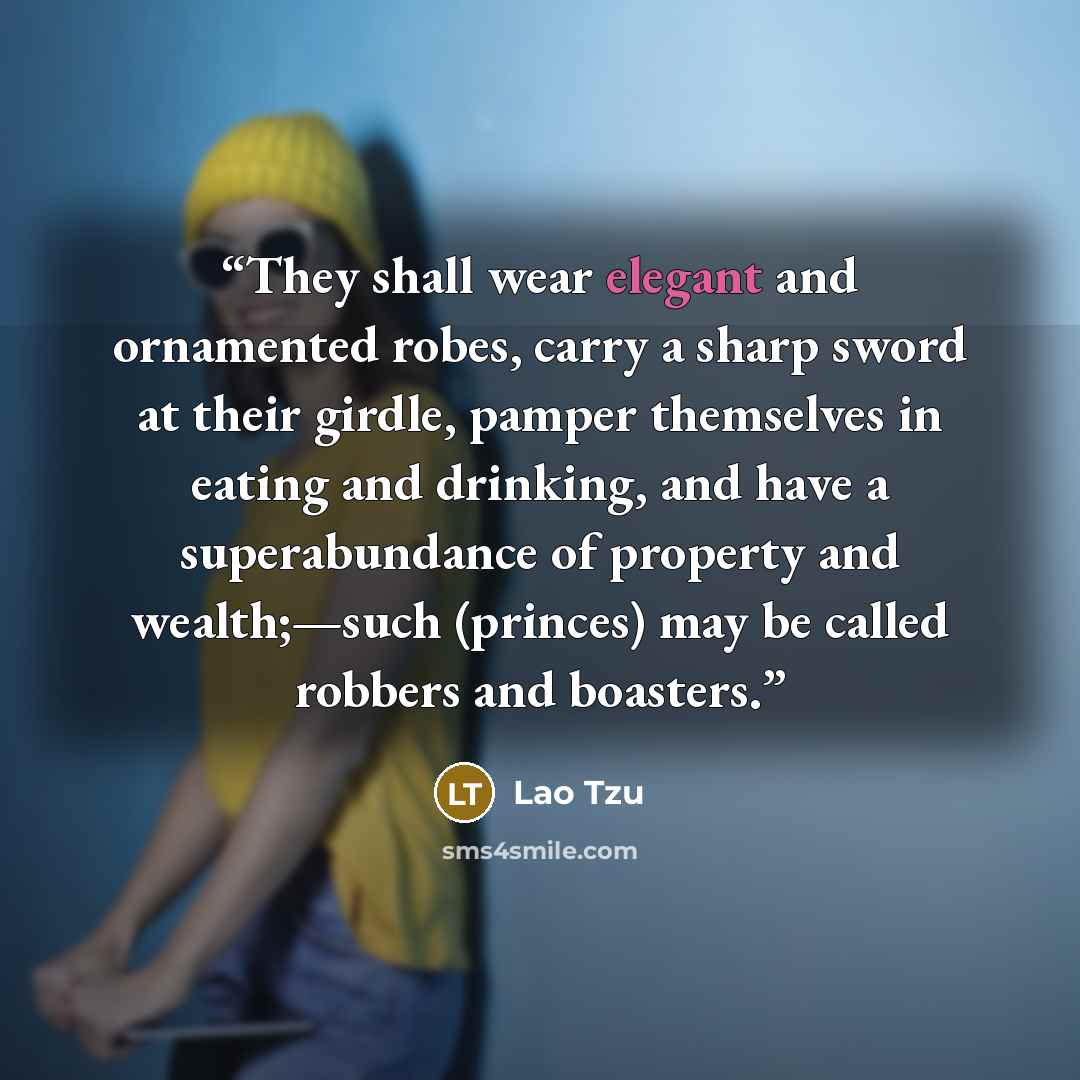 “They shall wear elegant and ornamented robes, carry a sharp sword at their girdle, pamper themselves in eating and drinking, and have a superabundance of property and wealth;—such (princes) may be called robbers and boasters.” quote by Lao Tzu
