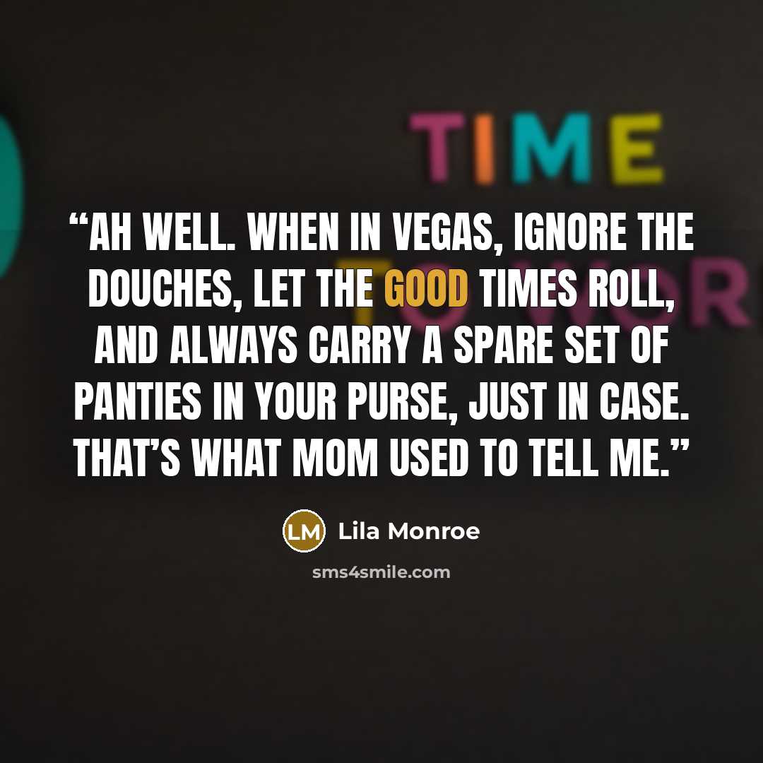 “Ah well. When in Vegas, ignore the douches, let the good times roll, and always carry a spare set of panties in your purse, just in case. That’s what Mom used to tell me.” quote by Lila Monroe